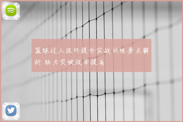 篮球过人技巧提升实战训练要点解析 助力突破效率提高