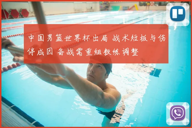 中国男篮世界杯出局 战术短板与伤停成因 备战需重组教练调整