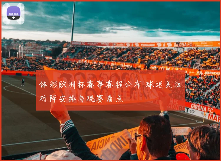 体彩欧洲杯赛事赛程公布 球迷关注对阵安排与观赛看点