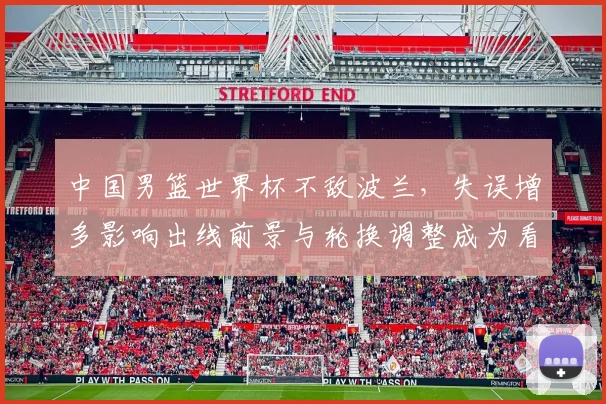 中国男篮世界杯不敌波兰，失误增多影响出线前景与轮换调整成为看点