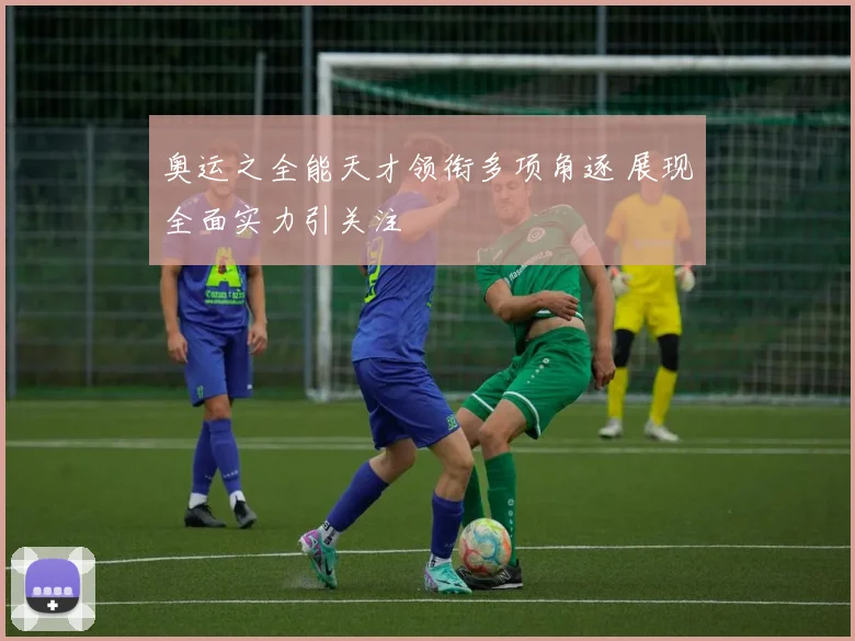 奥运之全能天才领衔多项角逐 展现全面实力引关注