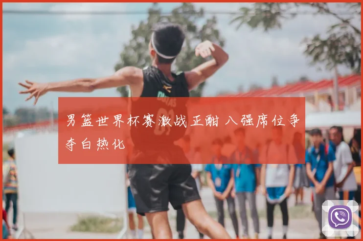 男篮世界杯赛激战正酣 八强席位争夺白热化