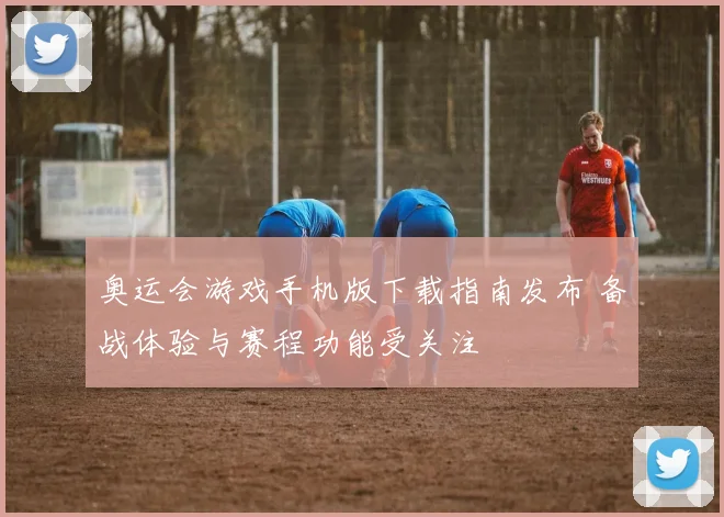 奥运会游戏手机版下载指南发布 备战体验与赛程功能受关注