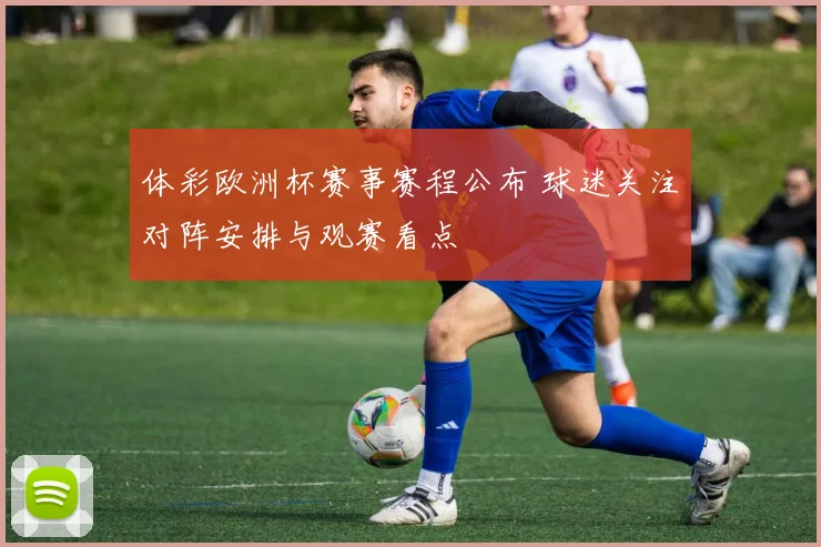 体彩欧洲杯赛事赛程公布 球迷关注对阵安排与观赛看点