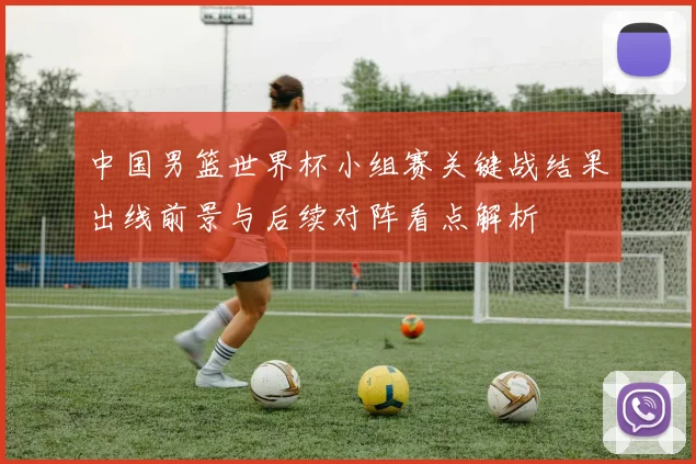 中国男篮世界杯小组赛关键战结果出线前景与后续对阵看点解析