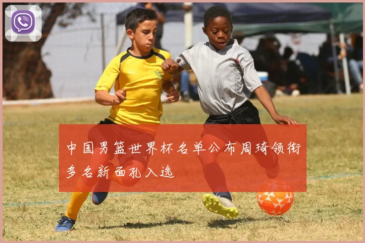 中国男篮世界杯名单公布周琦领衔多名新面孔入选