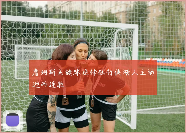 詹姆斯关键球逆转独行侠湖人主场迎两连胜