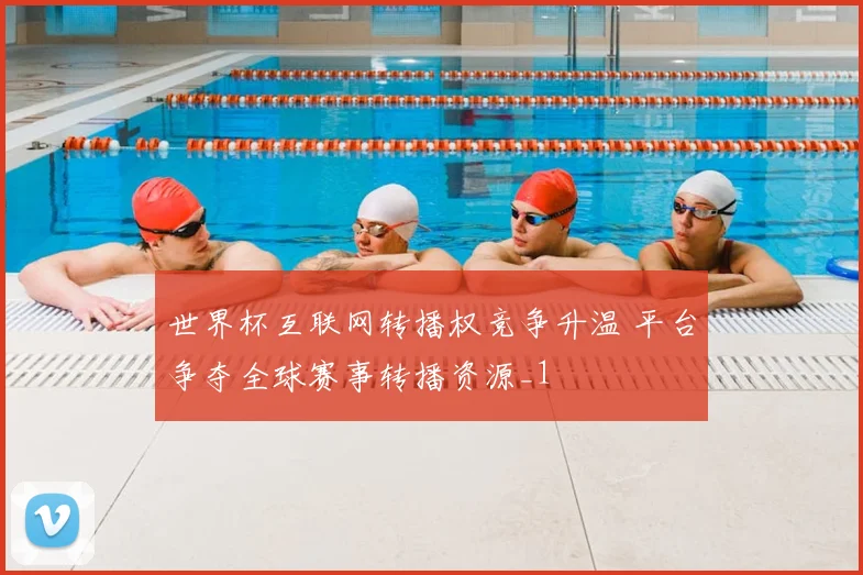 世界杯互联网转播权竞争升温 平台争夺全球赛事转播资源_1