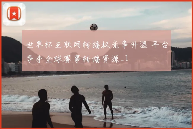 世界杯互联网转播权竞争升温 平台争夺全球赛事转播资源_1