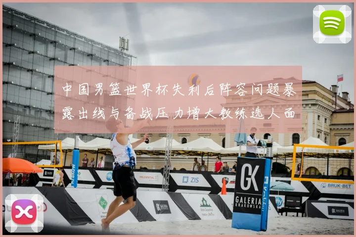中国男篮世界杯失利后阵容问题暴露出线与备战压力增大教练选人面临考验