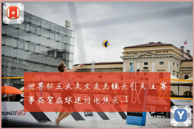 世界杯五大美女走光镜头引关注 赛事花絮成球迷讨论焦点_1