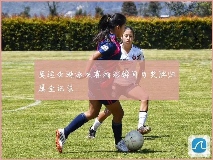 奥运会游泳决赛精彩瞬间与奖牌归属全记录