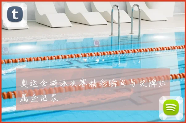 奥运会游泳决赛精彩瞬间与奖牌归属全记录
