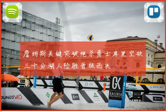 詹姆斯关键突破绝杀勇士库里空砍三十分湖人险胜晋级西决