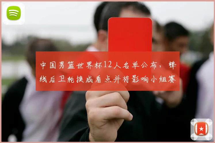中国男篮世界杯12人名单公布，锋线后卫轮换成看点并将影响小组赛战术