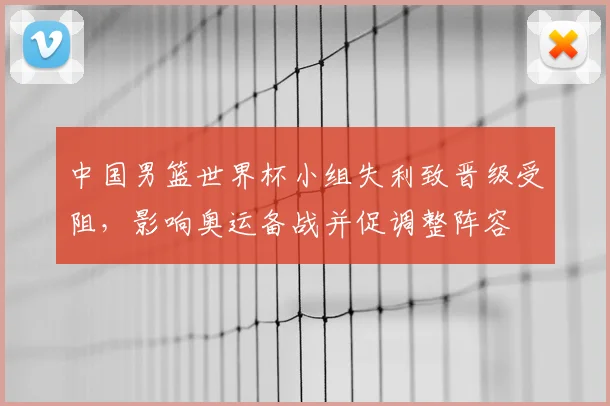 中国男篮世界杯小组失利致晋级受阻，影响奥运备战并促调整阵容